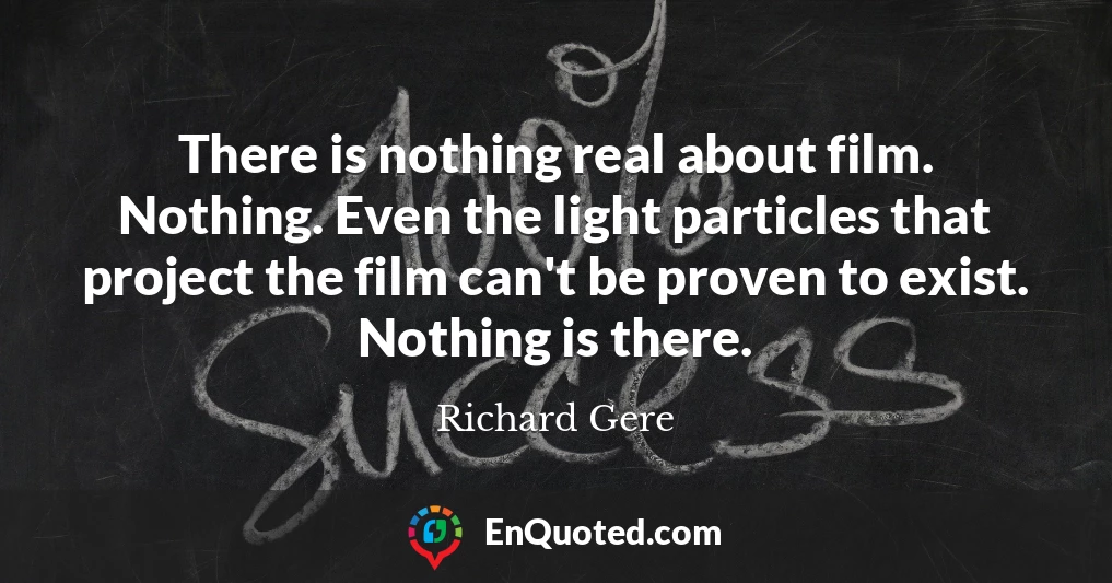 There is nothing real about film. Nothing. Even the light particles that project the film can't be proven to exist. Nothing is there.