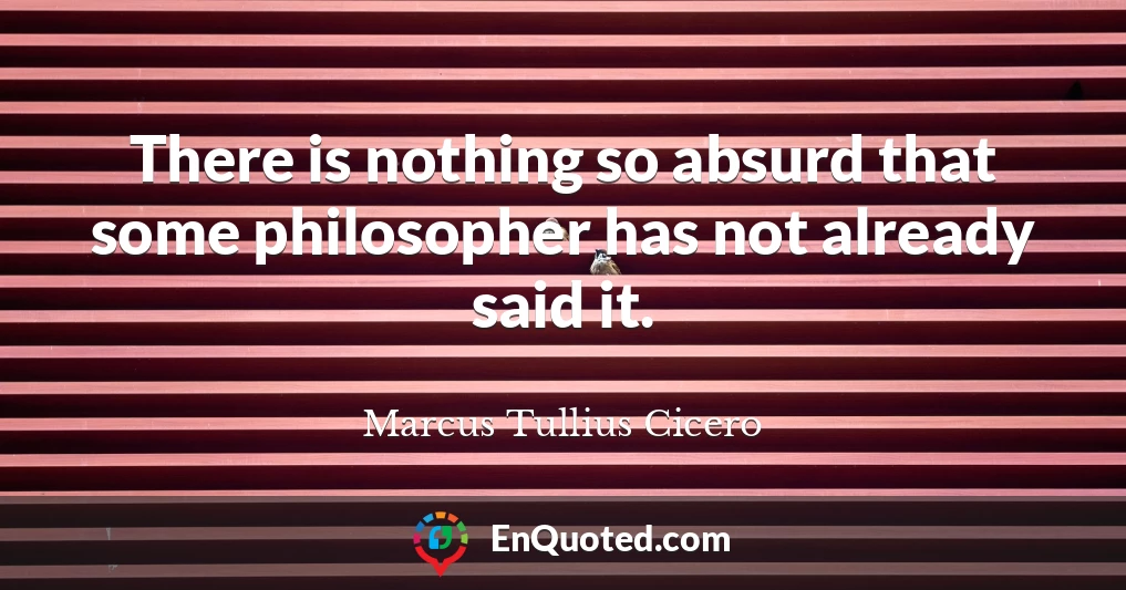 There is nothing so absurd that some philosopher has not already said it.