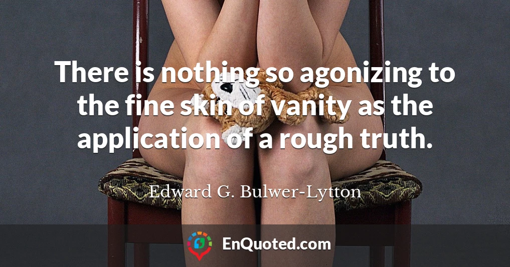There is nothing so agonizing to the fine skin of vanity as the application of a rough truth.
