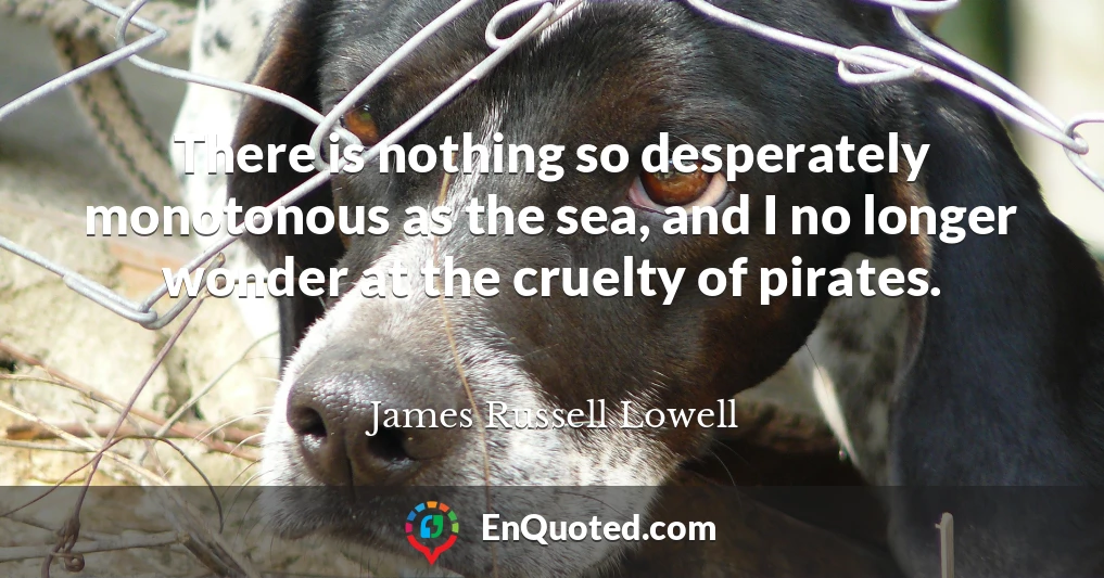There is nothing so desperately monotonous as the sea, and I no longer wonder at the cruelty of pirates.