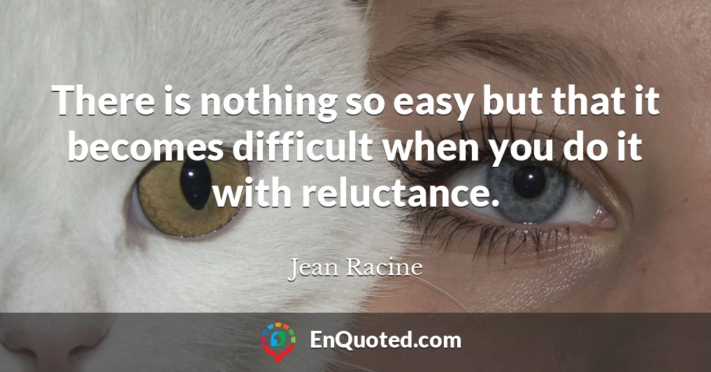 There is nothing so easy but that it becomes difficult when you do it with reluctance.