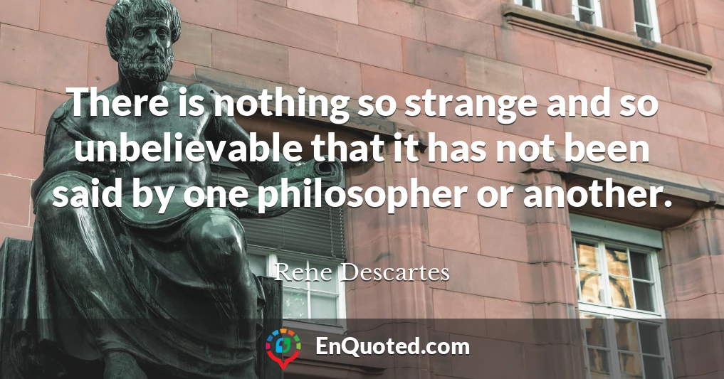 There is nothing so strange and so unbelievable that it has not been said by one philosopher or another.