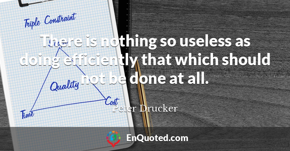 There is nothing so useless as doing efficiently that which should not be done at all.