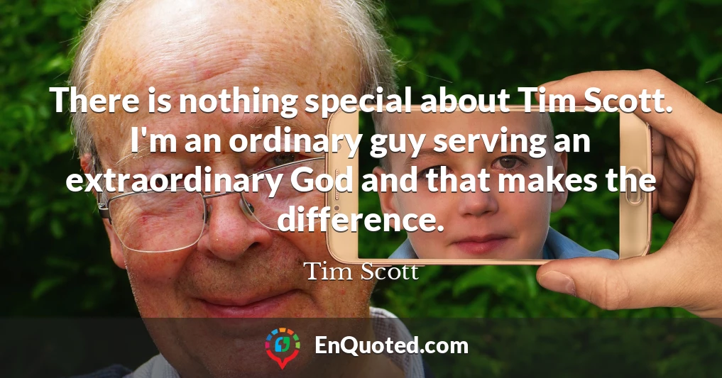 There is nothing special about Tim Scott. I'm an ordinary guy serving an extraordinary God and that makes the difference.