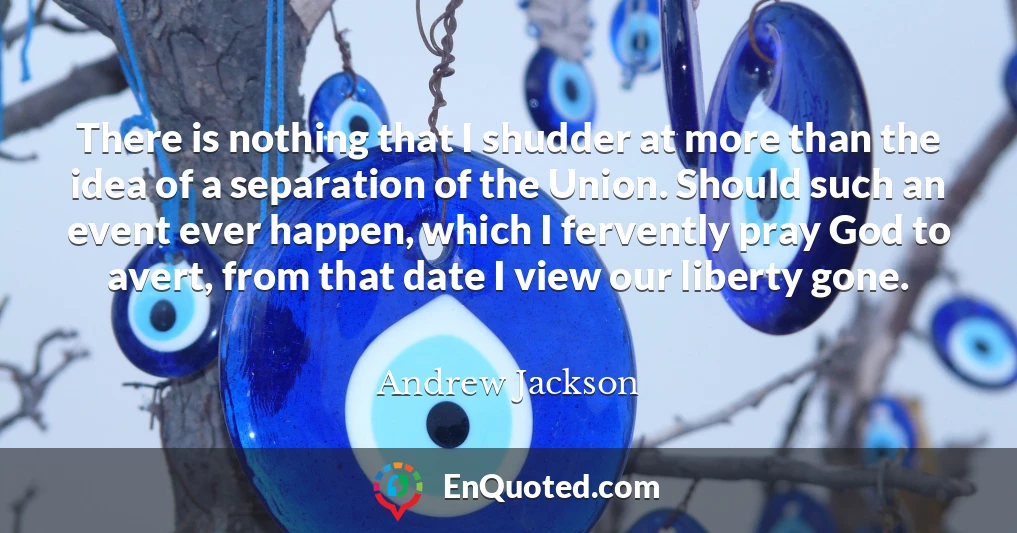 There is nothing that I shudder at more than the idea of a separation of the Union. Should such an event ever happen, which I fervently pray God to avert, from that date I view our liberty gone.