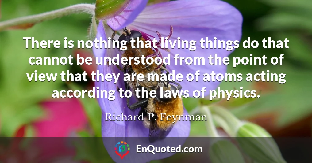 There is nothing that living things do that cannot be understood from the point of view that they are made of atoms acting according to the laws of physics.