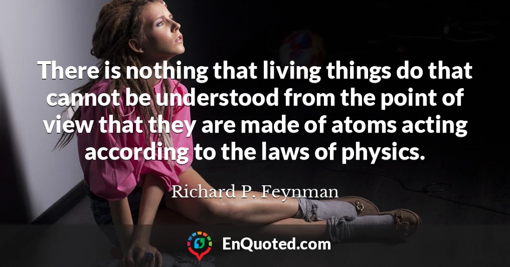 There is nothing that living things do that cannot be understood from the point of view that they are made of atoms acting according to the laws of physics.