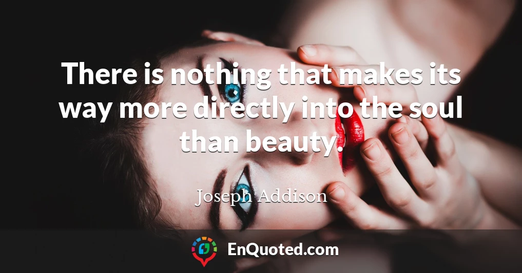 There is nothing that makes its way more directly into the soul than beauty.