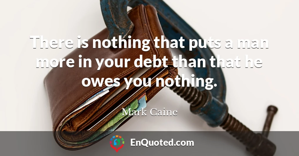 There is nothing that puts a man more in your debt than that he owes you nothing.