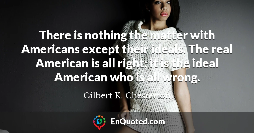 There is nothing the matter with Americans except their ideals. The real American is all right; it is the ideal American who is all wrong.