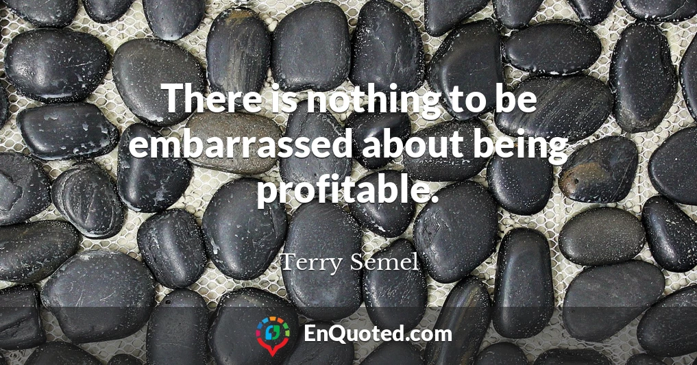 There is nothing to be embarrassed about being profitable.