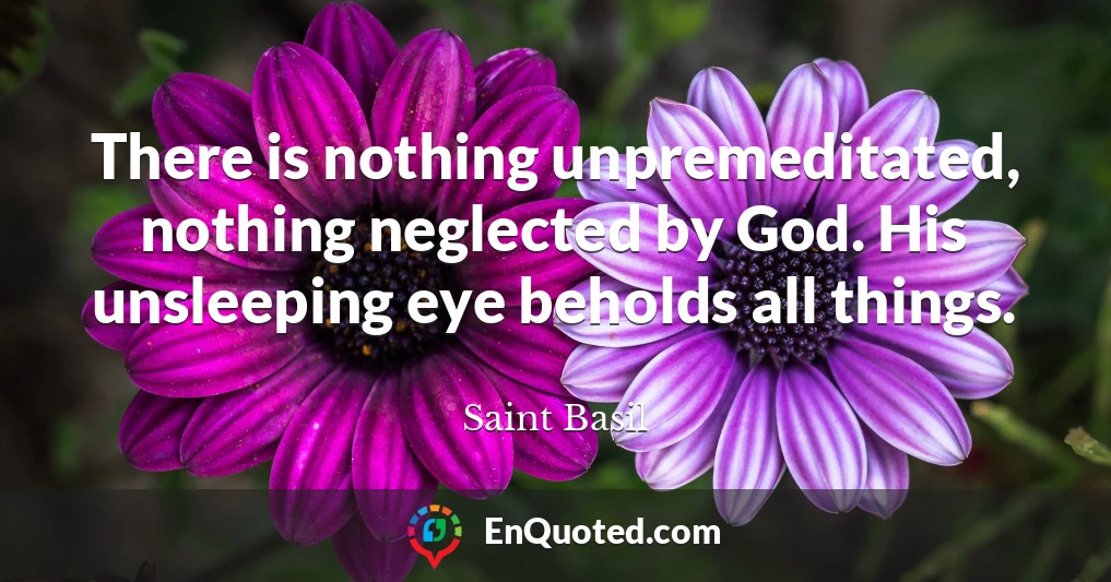 There is nothing unpremeditated, nothing neglected by God. His unsleeping eye beholds all things.