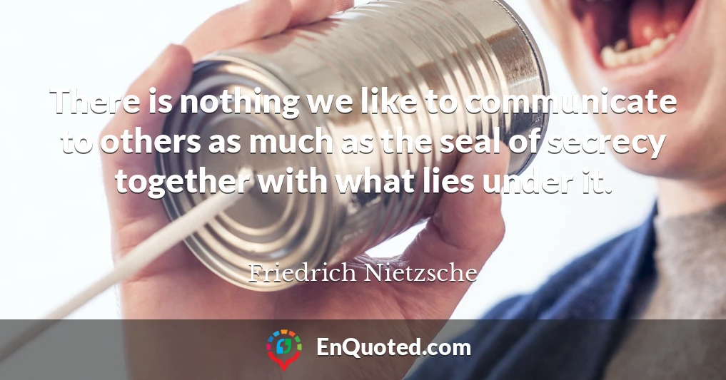 There is nothing we like to communicate to others as much as the seal of secrecy together with what lies under it.