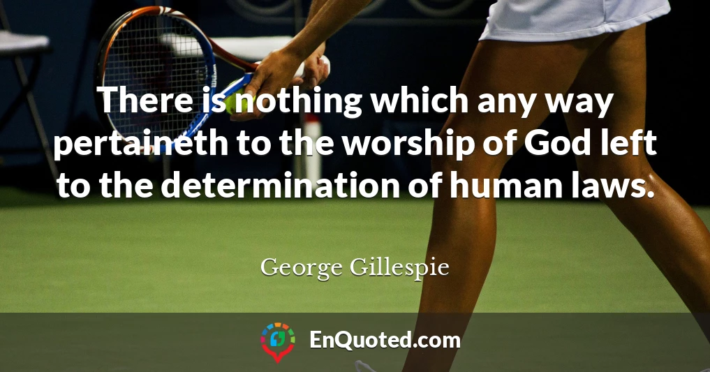 There is nothing which any way pertaineth to the worship of God left to the determination of human laws.