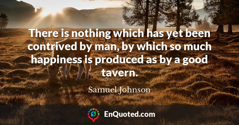 There is nothing which has yet been contrived by man, by which so much happiness is produced as by a good tavern.