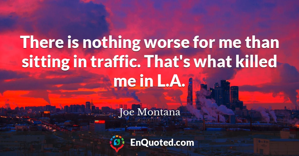 There is nothing worse for me than sitting in traffic. That's what killed me in L.A.