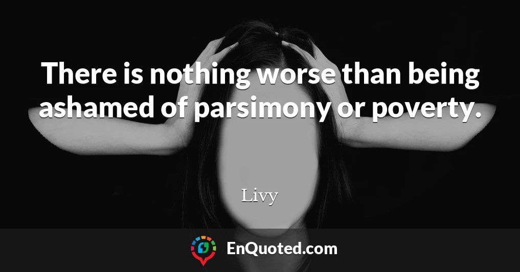 There is nothing worse than being ashamed of parsimony or poverty.
