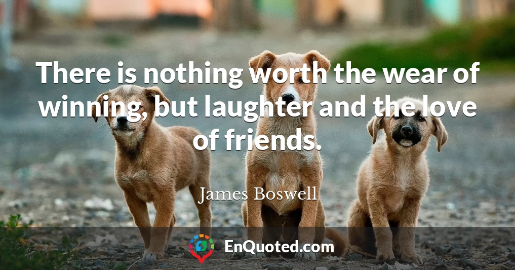 There is nothing worth the wear of winning, but laughter and the love of friends.