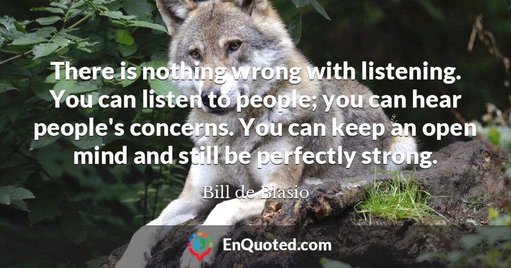 There is nothing wrong with listening. You can listen to people; you can hear people's concerns. You can keep an open mind and still be perfectly strong.
