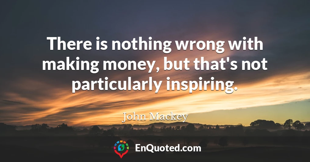 There is nothing wrong with making money, but that's not particularly inspiring.