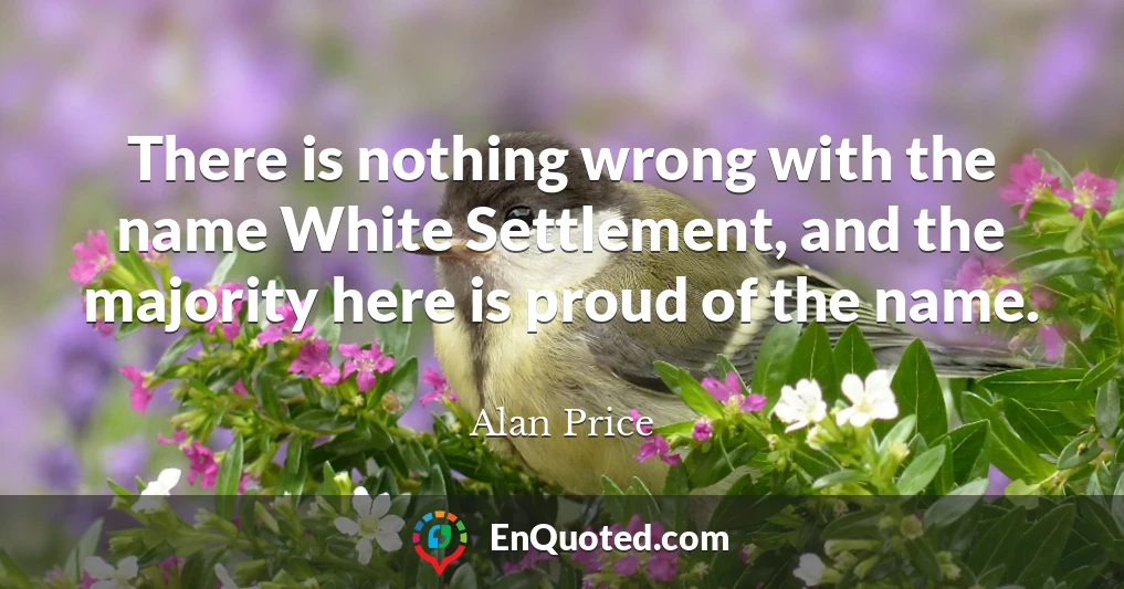 There is nothing wrong with the name White Settlement, and the majority here is proud of the name.