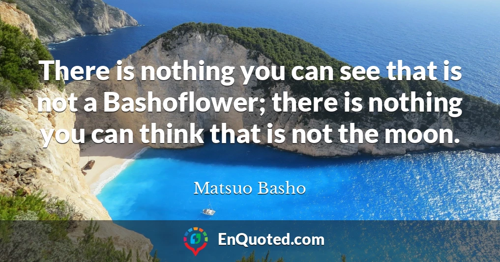 There is nothing you can see that is not a Bashoflower; there is nothing you can think that is not the moon.