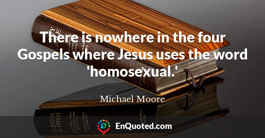 There is nowhere in the four Gospels where Jesus uses the word 'homosexual.'