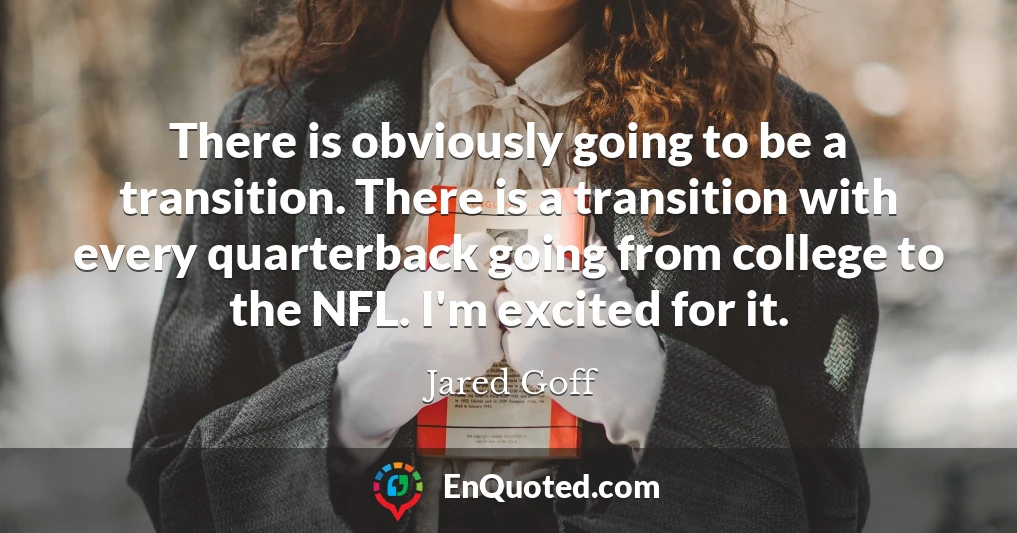 There is obviously going to be a transition. There is a transition with every quarterback going from college to the NFL. I'm excited for it.