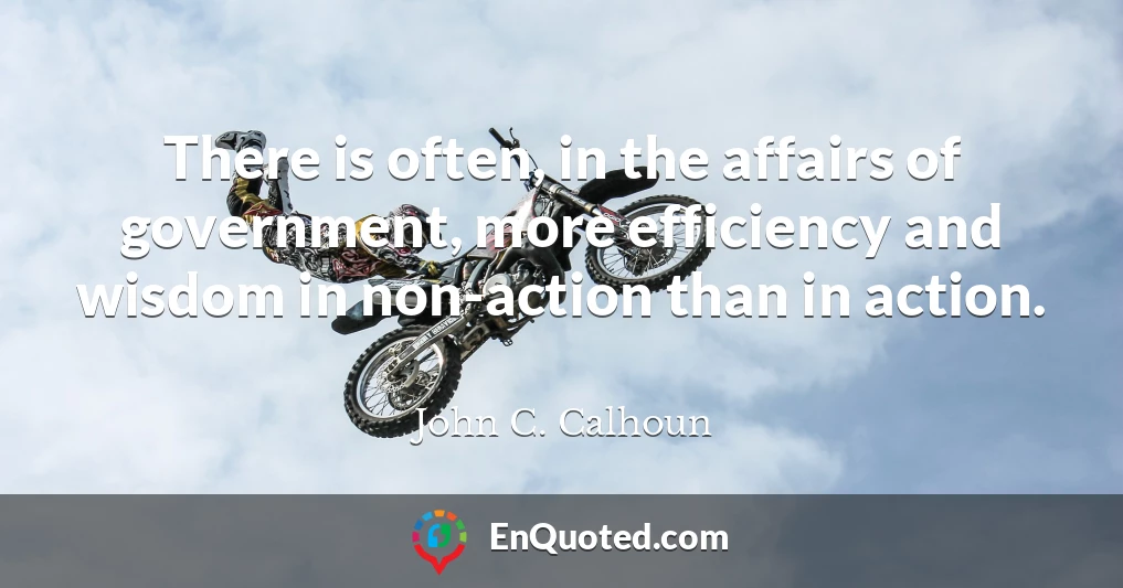 There is often, in the affairs of government, more efficiency and wisdom in non-action than in action.