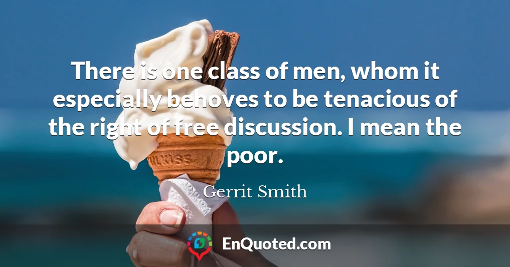 There is one class of men, whom it especially behoves to be tenacious of the right of free discussion. I mean the poor.