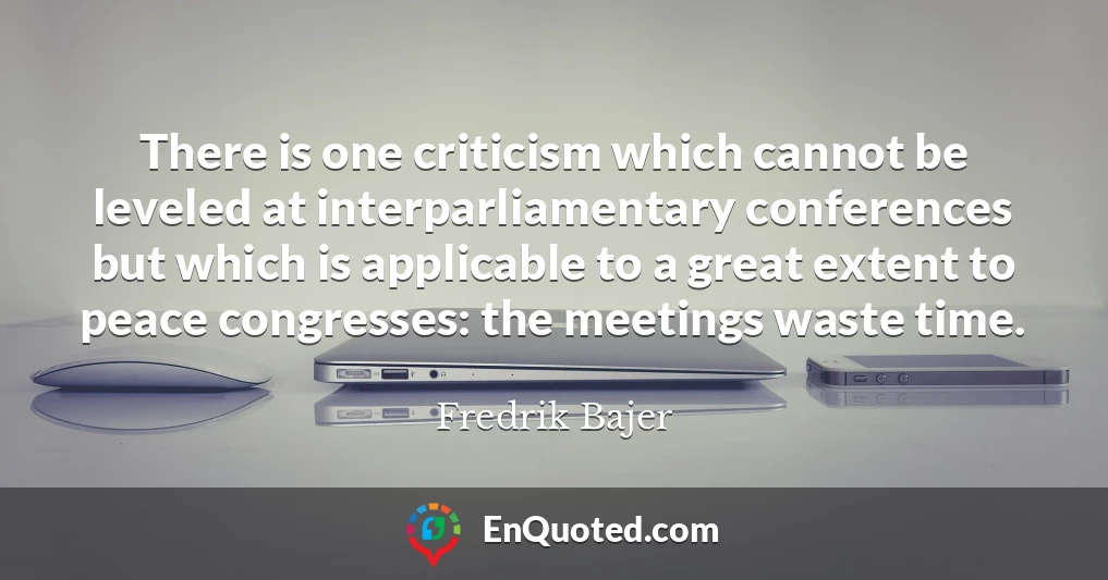 There is one criticism which cannot be leveled at interparliamentary conferences but which is applicable to a great extent to peace congresses: the meetings waste time.