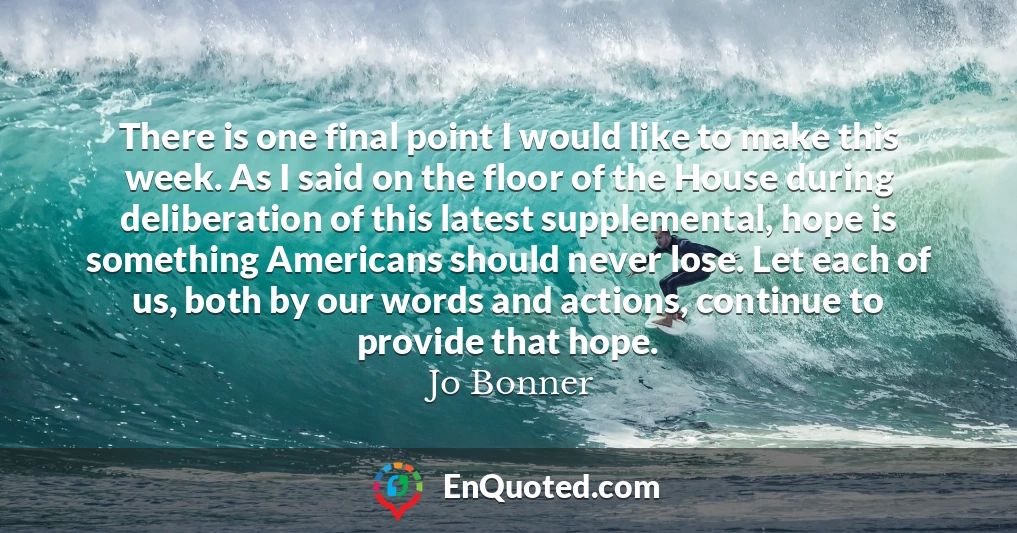 There is one final point I would like to make this week. As I said on the floor of the House during deliberation of this latest supplemental, hope is something Americans should never lose. Let each of us, both by our words and actions, continue to provide that hope.