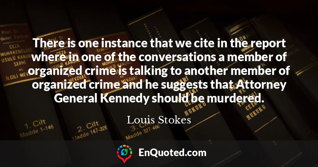 There is one instance that we cite in the report where in one of the conversations a member of organized crime is talking to another member of organized crime and he suggests that Attorney General Kennedy should be murdered.