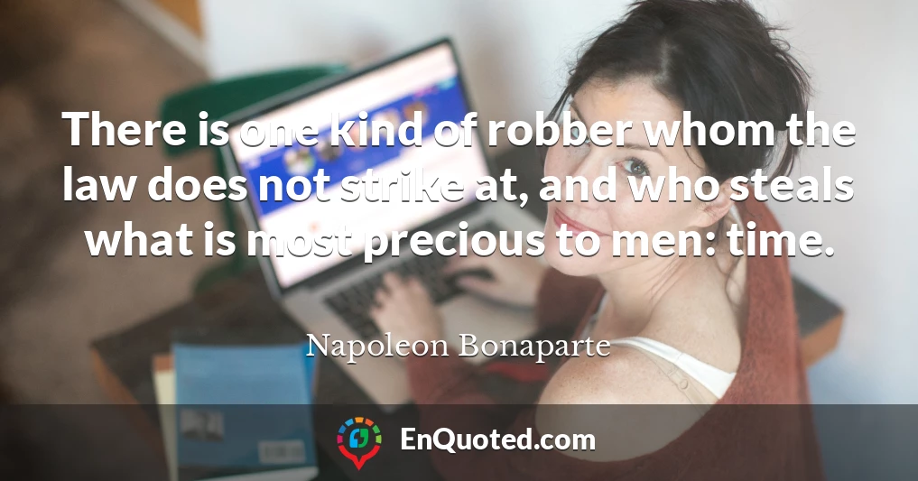 There is one kind of robber whom the law does not strike at, and who steals what is most precious to men: time.