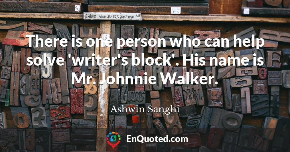 There is one person who can help solve 'writer's block'. His name is Mr. Johnnie Walker.