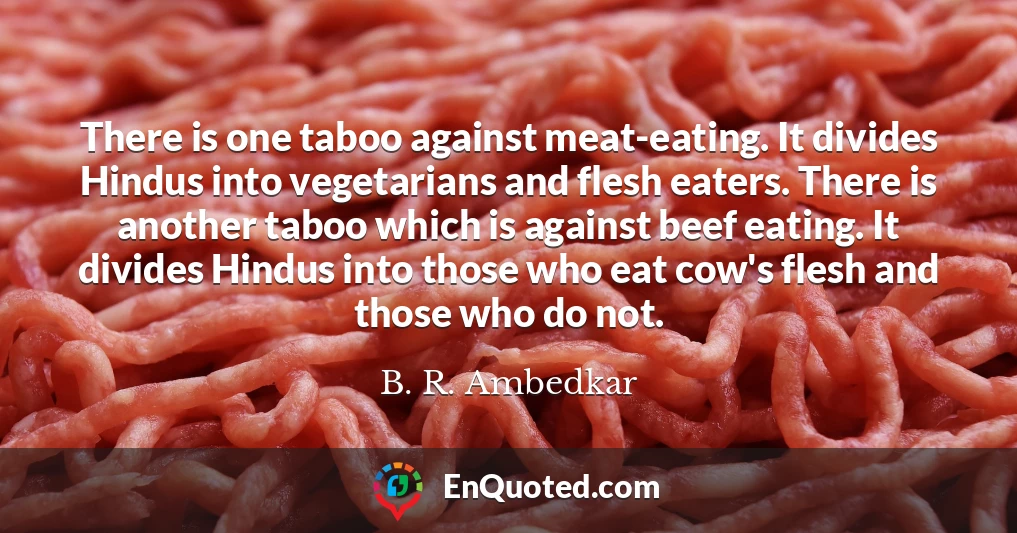There is one taboo against meat-eating. It divides Hindus into vegetarians and flesh eaters. There is another taboo which is against beef eating. It divides Hindus into those who eat cow's flesh and those who do not.