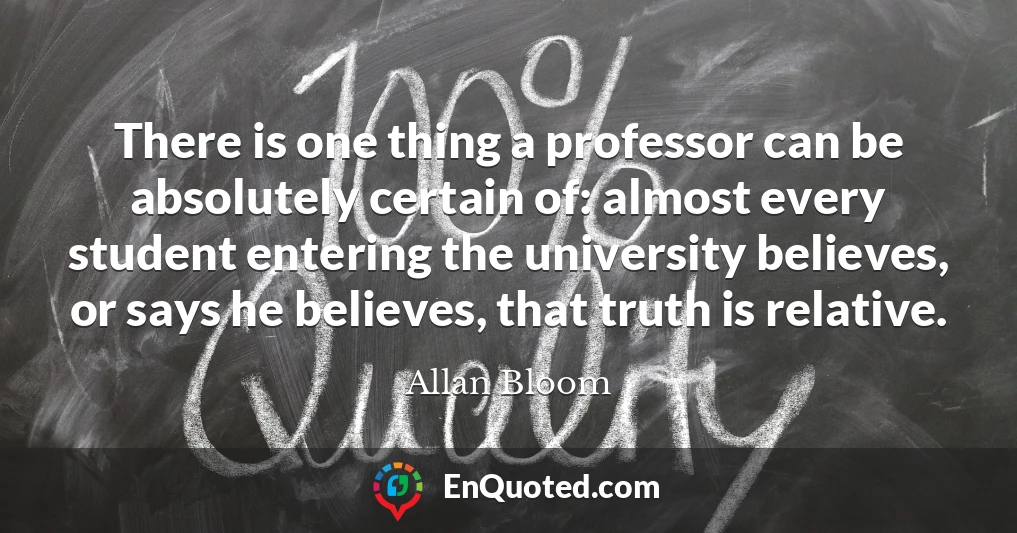 There is one thing a professor can be absolutely certain of: almost every student entering the university believes, or says he believes, that truth is relative.