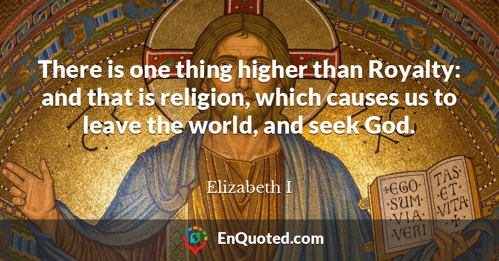 There is one thing higher than Royalty: and that is religion, which causes us to leave the world, and seek God.