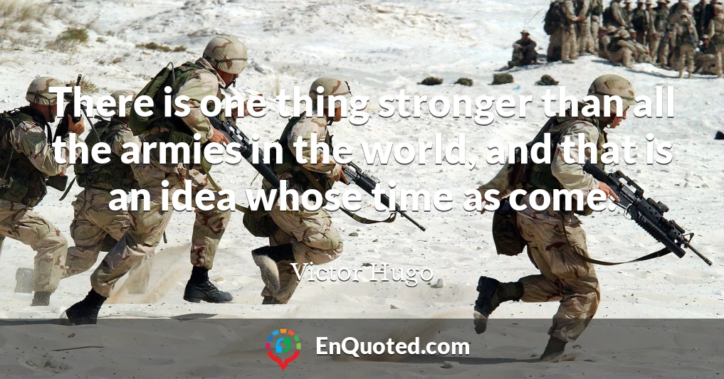 There is one thing stronger than all the armies in the world, and that is an idea whose time as come.