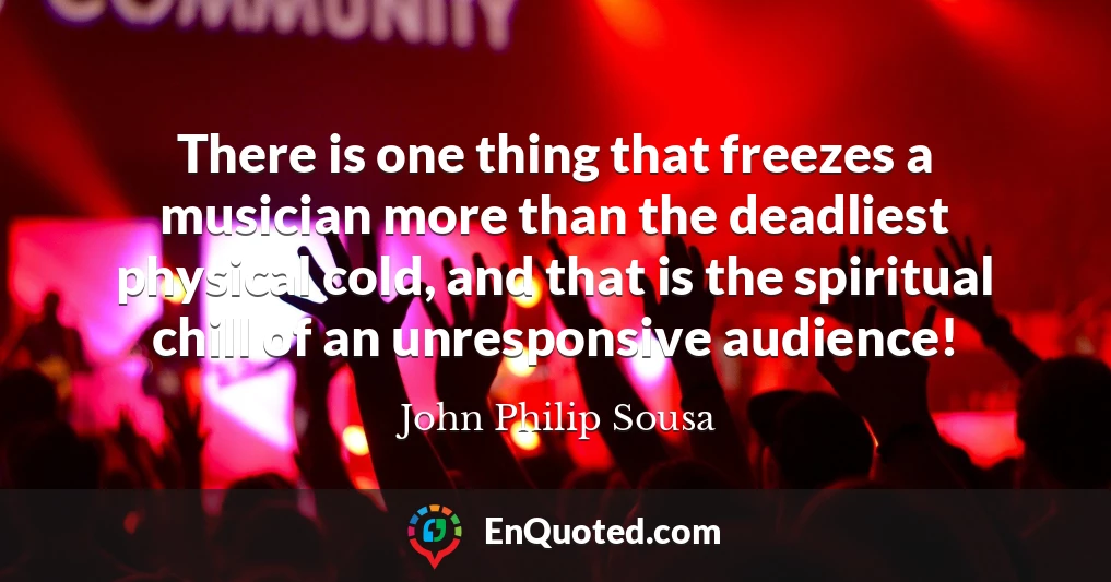 There is one thing that freezes a musician more than the deadliest physical cold, and that is the spiritual chill of an unresponsive audience!