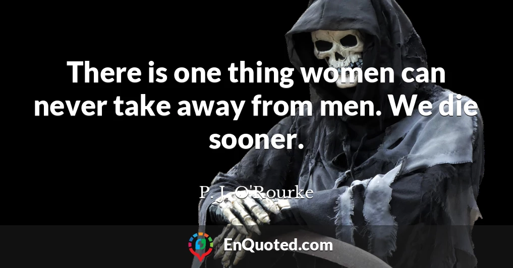 There is one thing women can never take away from men. We die sooner.