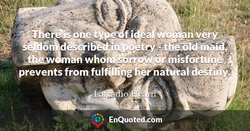 There is one type of ideal woman very seldom described in poetry - the old maid, the woman whom sorrow or misfortune prevents from fulfilling her natural destiny.
