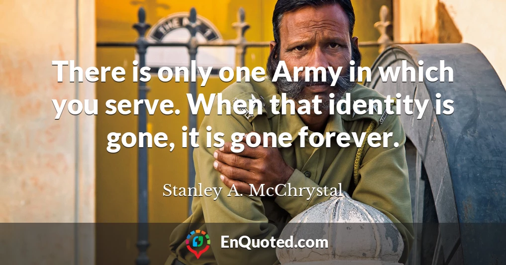There is only one Army in which you serve. When that identity is gone, it is gone forever.
