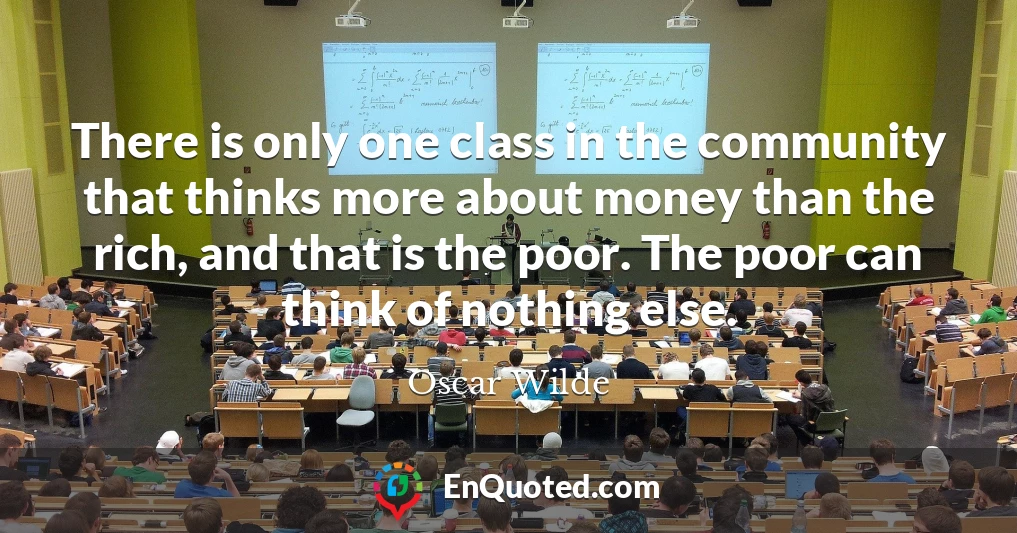 There is only one class in the community that thinks more about money than the rich, and that is the poor. The poor can think of nothing else.