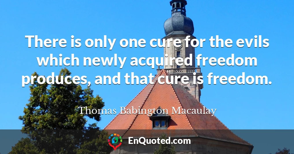 There is only one cure for the evils which newly acquired freedom produces, and that cure is freedom.