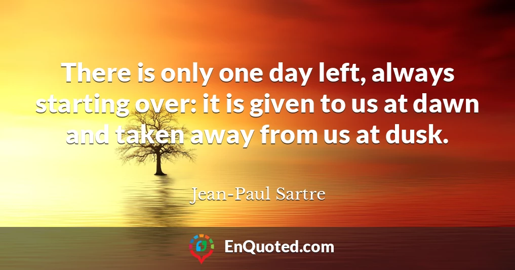 There is only one day left, always starting over: it is given to us at dawn and taken away from us at dusk.