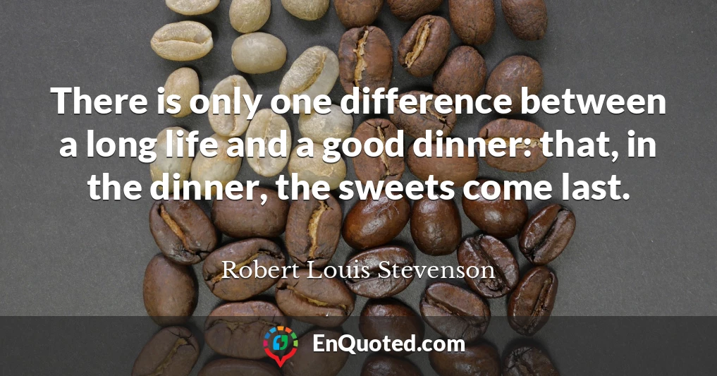 There is only one difference between a long life and a good dinner: that, in the dinner, the sweets come last.