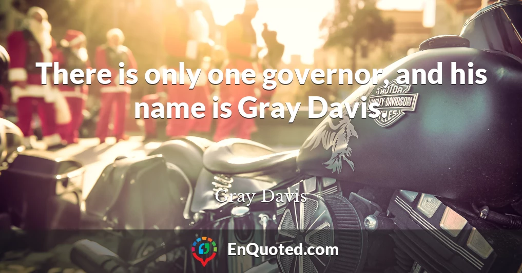 There is only one governor, and his name is Gray Davis.