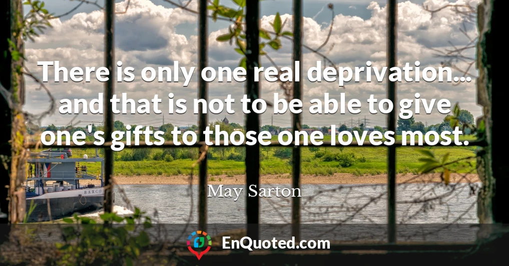 There is only one real deprivation... and that is not to be able to give one's gifts to those one loves most.