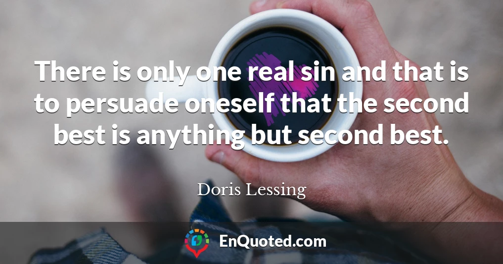 There is only one real sin and that is to persuade oneself that the second best is anything but second best.